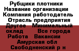 Рубщики-плотники › Название организации ­ Компания-работодатель › Отрасль предприятия ­ Другое › Минимальный оклад ­ 1 - Все города Работа » Вакансии   . Амурская обл.,Свободненский р-н